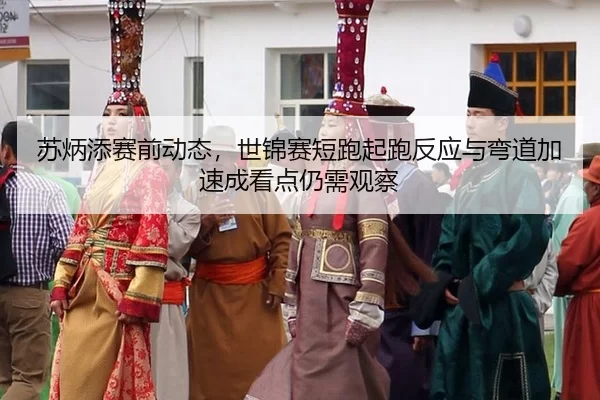 苏炳添赛前动态，世锦赛短跑起跑反应与弯道加速成看点仍需观察